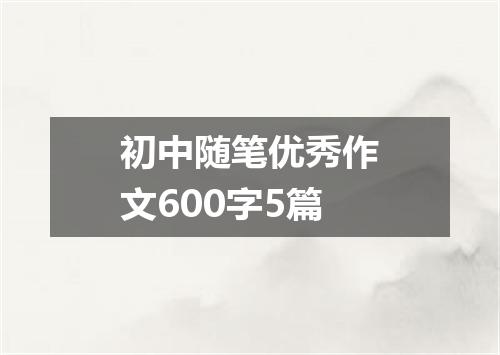 初中随笔优秀作文600字5篇