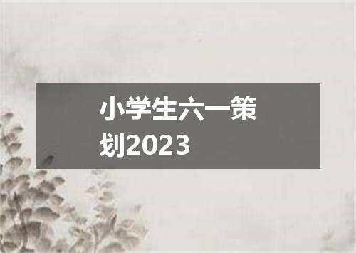 小学生六一策划2023