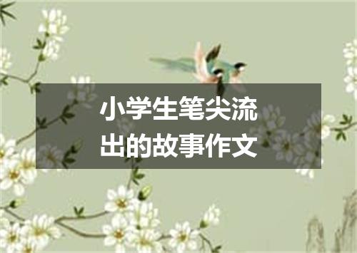 小学生笔尖流出的故事作文