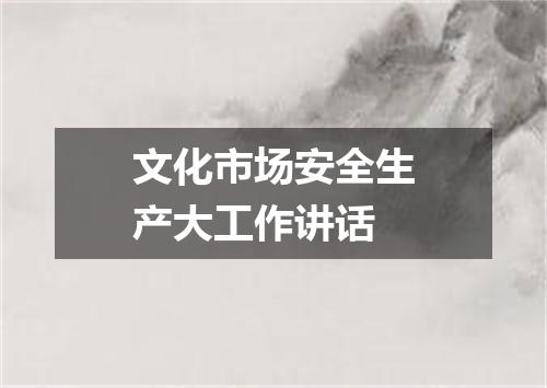 文化市场安全生产大工作讲话