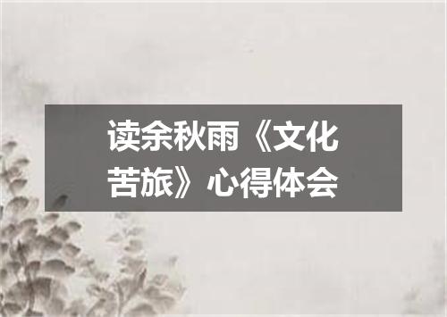 读余秋雨《文化苦旅》心得体会