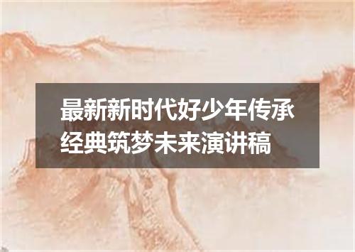 最新新时代好少年传承经典筑梦未来演讲稿