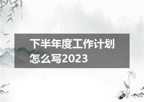 下半年度工作计划怎么写2023