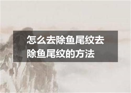 怎么去除鱼尾纹去除鱼尾纹的方法