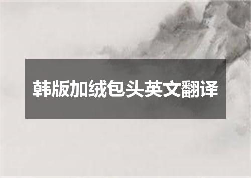 韩版加绒包头英文翻译