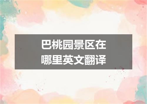 巴桃园景区在哪里英文翻译