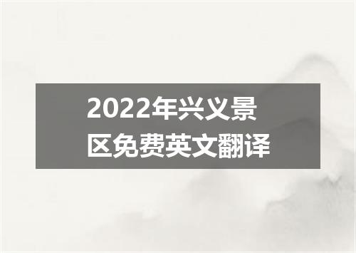 2022年兴义景区免费英文翻译