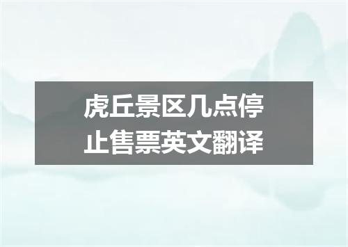 虎丘景区几点停止售票英文翻译