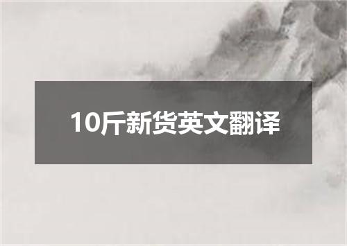 10斤新货英文翻译