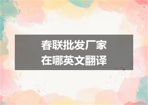 春联批发厂家在哪英文翻译