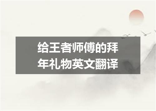 给王者师傅的拜年礼物英文翻译