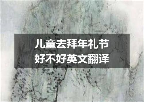 儿童去拜年礼节好不好英文翻译