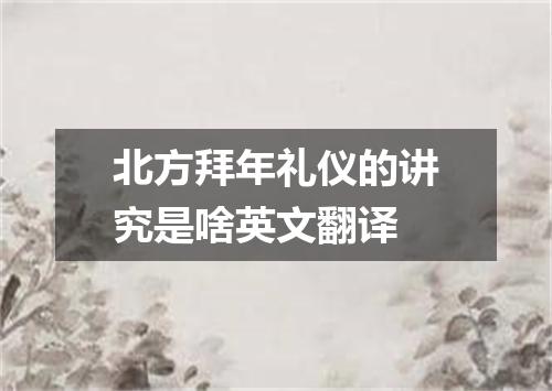 北方拜年礼仪的讲究是啥英文翻译