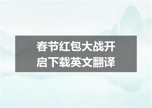 春节红包大战开启下载英文翻译