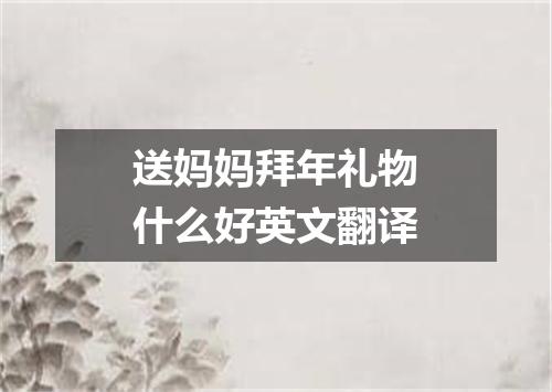 送妈妈拜年礼物什么好英文翻译