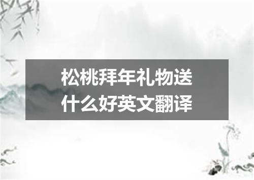 松桃拜年礼物送什么好英文翻译