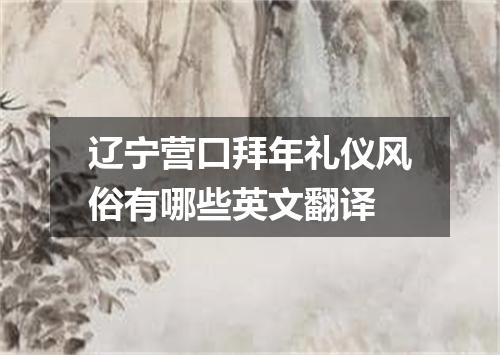 辽宁营口拜年礼仪风俗有哪些英文翻译