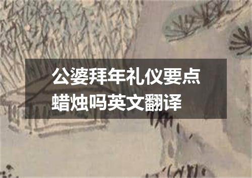公婆拜年礼仪要点蜡烛吗英文翻译