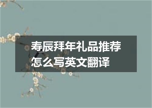 寿辰拜年礼品推荐怎么写英文翻译
