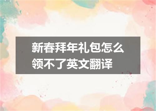 新春拜年礼包怎么领不了英文翻译