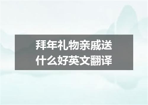 拜年礼物亲戚送什么好英文翻译