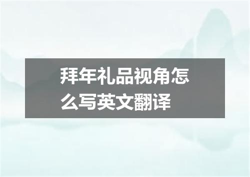 拜年礼品视角怎么写英文翻译