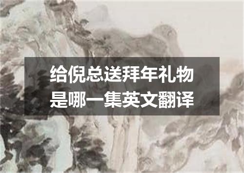 给倪总送拜年礼物是哪一集英文翻译