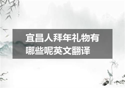 宜昌人拜年礼物有哪些呢英文翻译