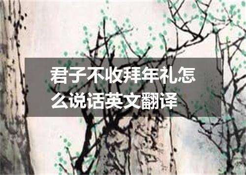 君子不收拜年礼怎么说话英文翻译