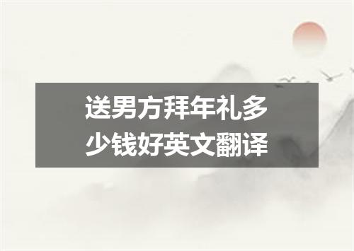 送男方拜年礼多少钱好英文翻译