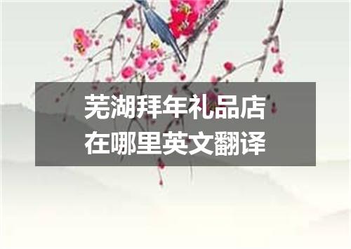 芜湖拜年礼品店在哪里英文翻译