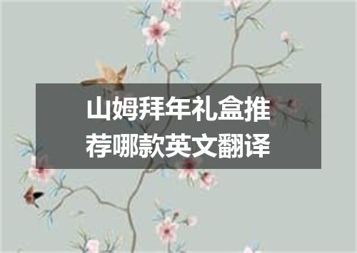 山姆拜年礼盒推荐哪款英文翻译
