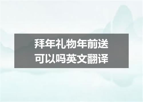 拜年礼物年前送可以吗英文翻译