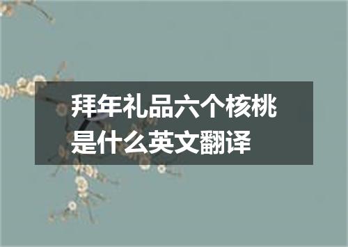 拜年礼品六个核桃是什么英文翻译