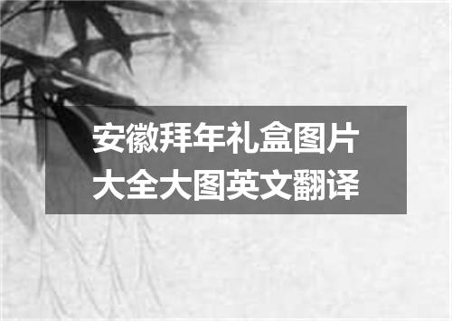 安徽拜年礼盒图片大全大图英文翻译