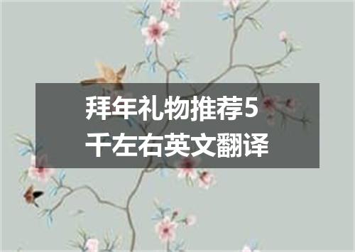 拜年礼物推荐5千左右英文翻译