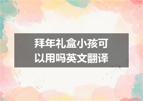 拜年礼盒小孩可以用吗英文翻译