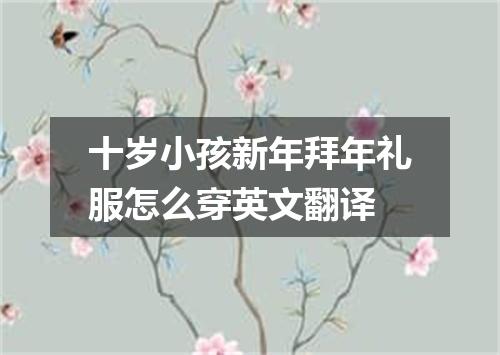 十岁小孩新年拜年礼服怎么穿英文翻译