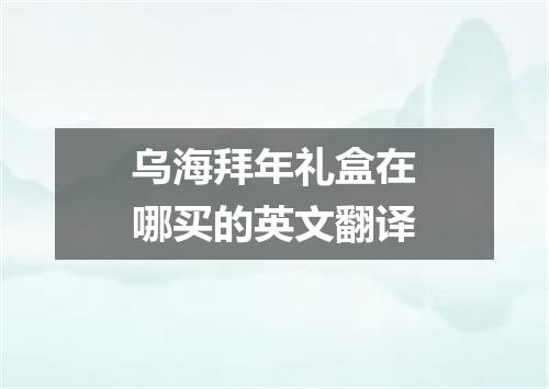 乌海拜年礼盒在哪买的英文翻译