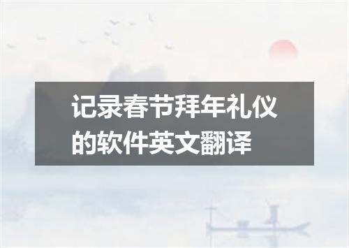 记录春节拜年礼仪的软件英文翻译