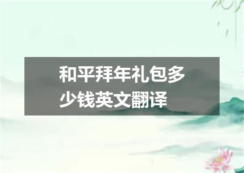 和平拜年礼包多少钱英文翻译