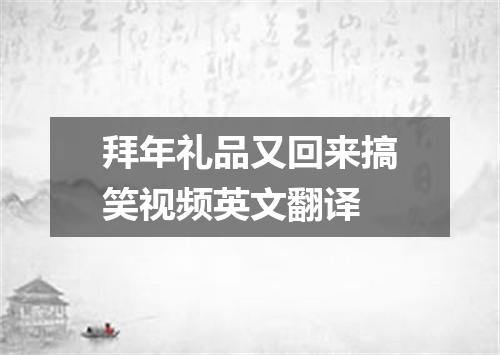 拜年礼品又回来搞笑视频英文翻译