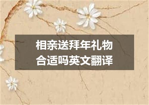 相亲送拜年礼物合适吗英文翻译