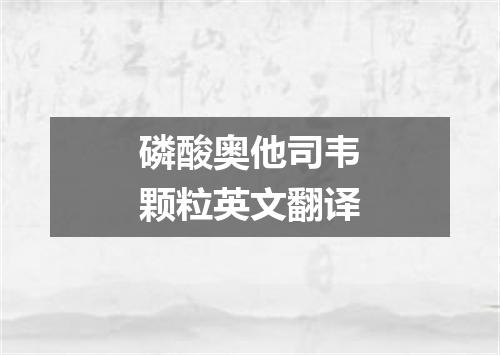 磷酸奥他司韦颗粒英文翻译