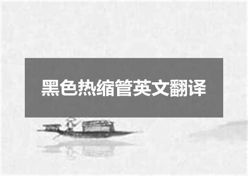 黑色热缩管英文翻译