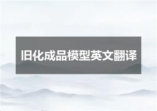 旧化成品模型英文翻译