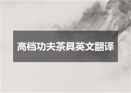 高档功夫茶具英文翻译