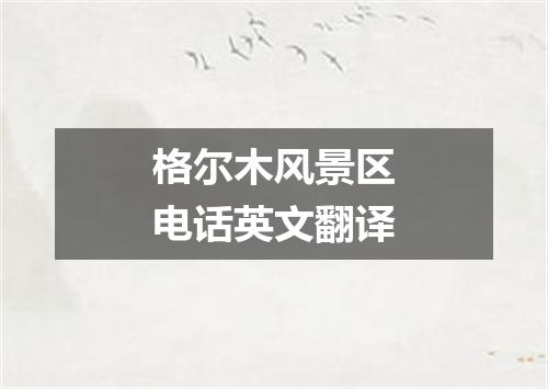 格尔木风景区电话英文翻译