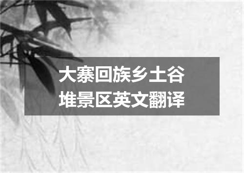 大寨回族乡土谷堆景区英文翻译