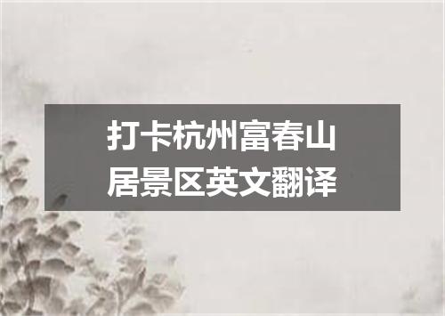 打卡杭州富春山居景区英文翻译